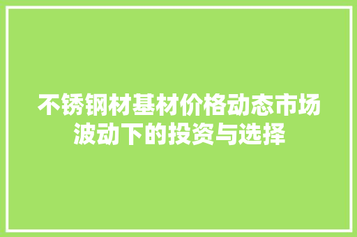 不锈钢材基材价格动态市场波动下的投资与选择