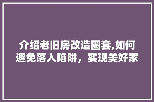 介绍老旧房改造圈套,如何避免落入陷阱，实现美好家园梦