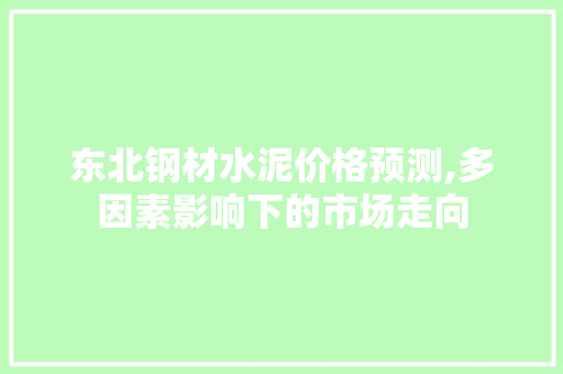 东北钢材水泥价格预测,多因素影响下的市场走向
