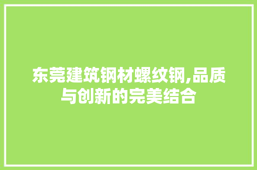 东莞建筑钢材螺纹钢,品质与创新的完美结合