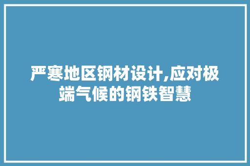 严寒地区钢材设计,应对极端气候的钢铁智慧