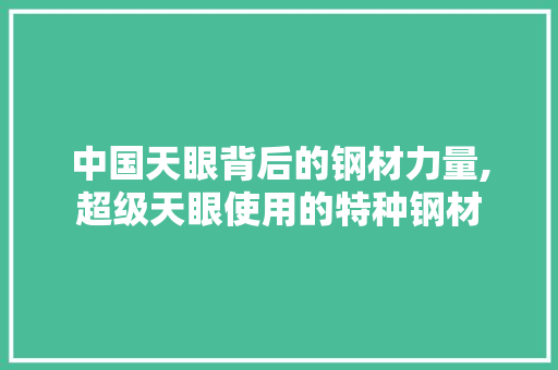 中国天眼背后的钢材力量,超级天眼使用的特种钢材