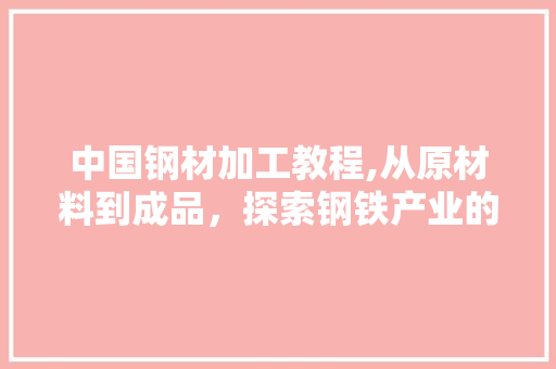 中国钢材加工教程,从原材料到成品，探索钢铁产业的奥秘