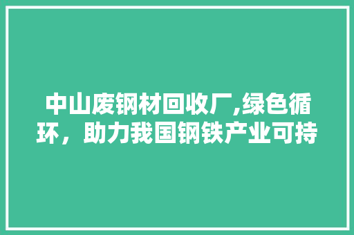 中山废钢材回收厂,绿色循环，助力我国钢铁产业可持续发展