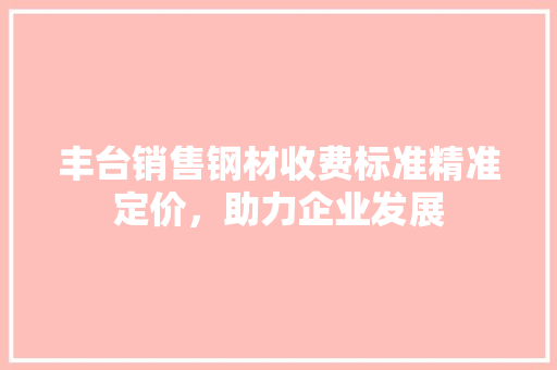 丰台销售钢材收费标准精准定价，助力企业发展