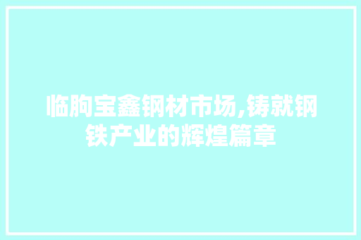 临朐宝鑫钢材市场,铸就钢铁产业的辉煌篇章