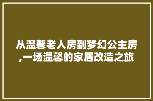 从温馨老人房到梦幻公主房,一场温馨的家居改造之旅