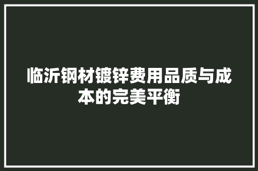 临沂钢材镀锌费用品质与成本的完美平衡