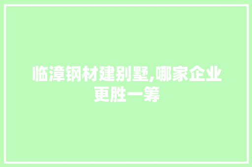 临漳钢材建别墅,哪家企业更胜一筹