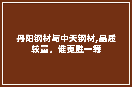 丹阳钢材与中天钢材,品质较量，谁更胜一筹