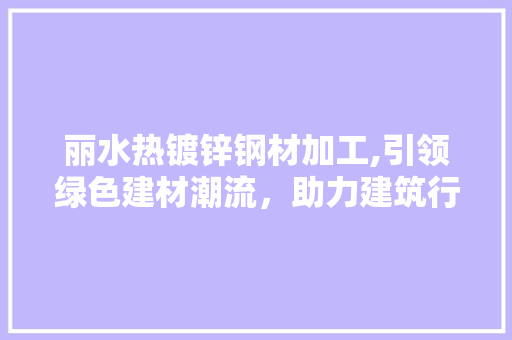 丽水热镀锌钢材加工,引领绿色建材潮流，助力建筑行业高质量发展