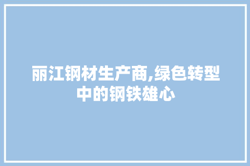 丽江钢材生产商,绿色转型中的钢铁雄心