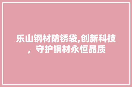 乐山钢材防锈袋,创新科技，守护钢材永恒品质