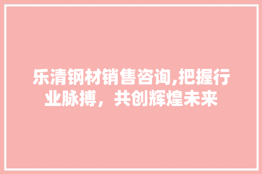 乐清钢材销售咨询,把握行业脉搏，共创辉煌未来