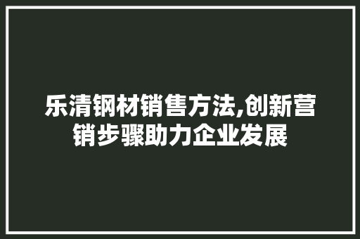 乐清钢材销售方法,创新营销步骤助力企业发展