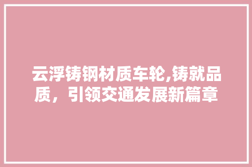 云浮铸钢材质车轮,铸就品质，引领交通发展新篇章
