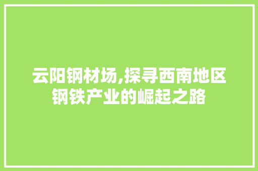 云阳钢材场,探寻西南地区钢铁产业的崛起之路