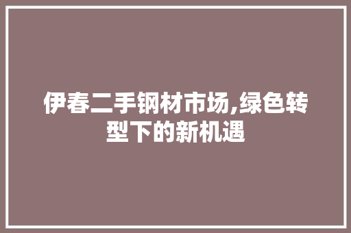伊春二手钢材市场,绿色转型下的新机遇