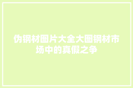 伪钢材图片大全大图钢材市场中的真假之争
