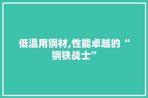 低温用钢材,性能卓越的“钢铁战士”