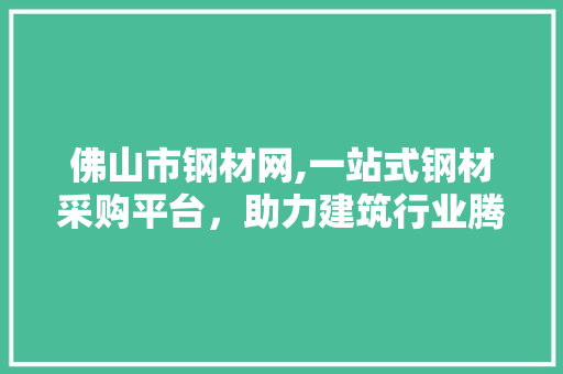 佛山市钢材网,一站式钢材采购平台，助力建筑行业腾飞