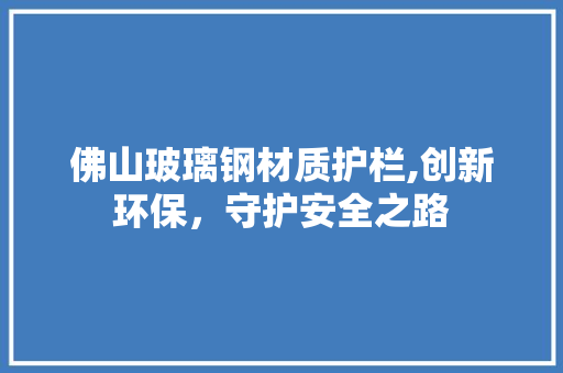 佛山玻璃钢材质护栏,创新环保，守护安全之路
