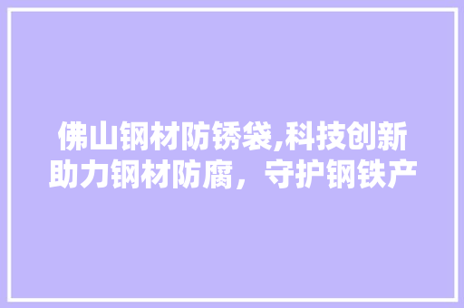佛山钢材防锈袋,科技创新助力钢材防腐，守护钢铁产业的美好未来