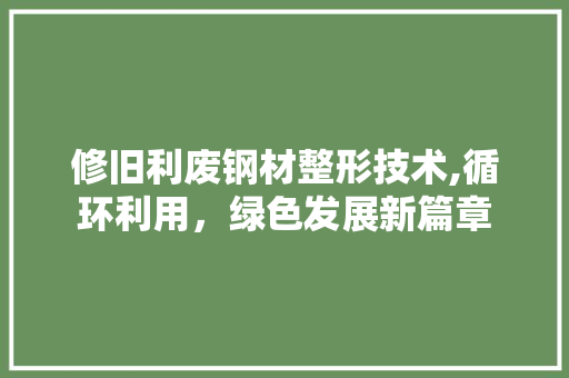 修旧利废钢材整形技术,循环利用，绿色发展新篇章