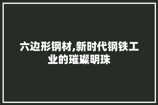 六边形钢材,新时代钢铁工业的璀璨明珠