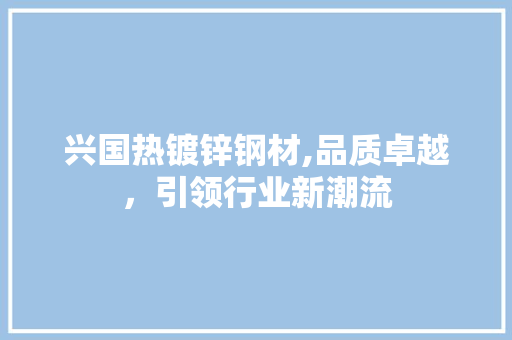 兴国热镀锌钢材,品质卓越，引领行业新潮流
