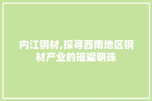 内江钢材,探寻西南地区钢材产业的璀璨明珠