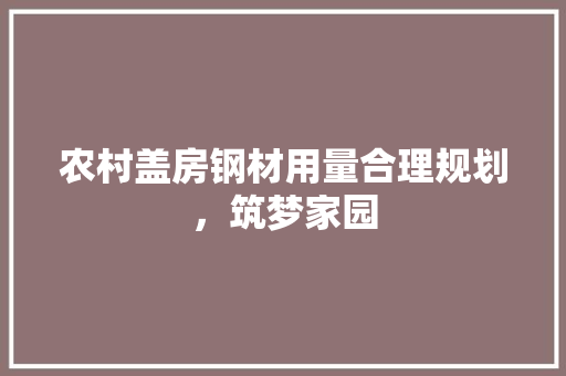 农村盖房钢材用量合理规划，筑梦家园