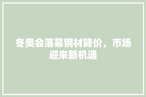 冬奥会落幕钢材降价，市场迎来新机遇