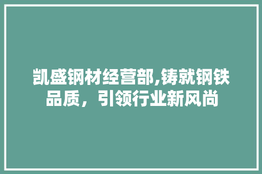凯盛钢材经营部,铸就钢铁品质，引领行业新风尚
