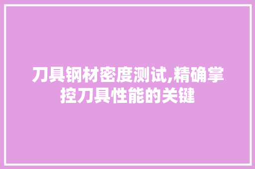 刀具钢材密度测试,精确掌控刀具性能的关键