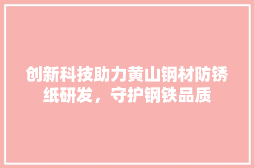 创新科技助力黄山钢材防锈纸研发，守护钢铁品质