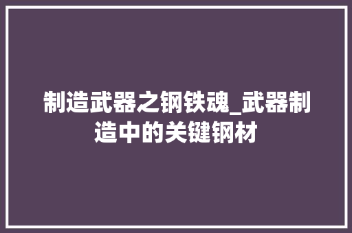 制造武器之钢铁魂_武器制造中的关键钢材