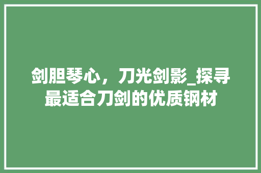 剑胆琴心，刀光剑影_探寻最适合刀剑的优质钢材