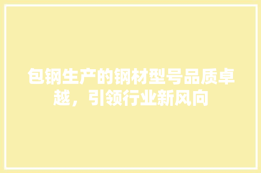 包钢生产的钢材型号品质卓越，引领行业新风向