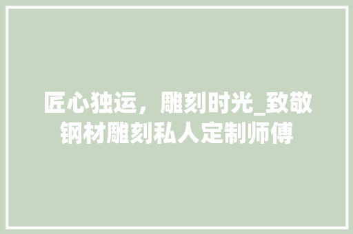 匠心独运，雕刻时光_致敬钢材雕刻私人定制师傅