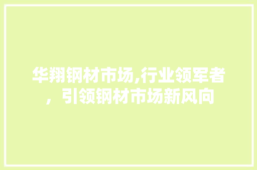华翔钢材市场,行业领军者，引领钢材市场新风向