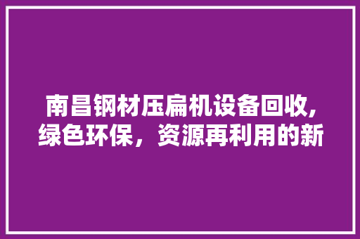 南昌钢材压扁机设备回收,绿色环保，资源再利用的新篇章