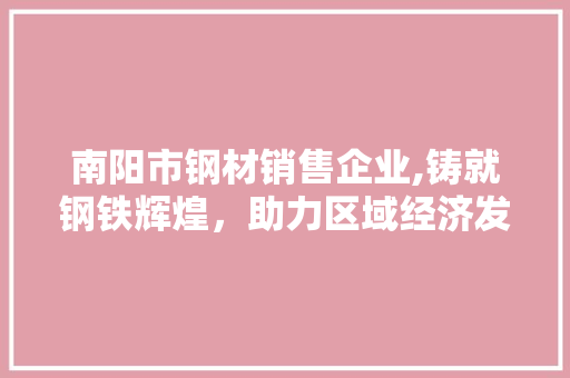 南阳市钢材销售企业,铸就钢铁辉煌，助力区域经济发展