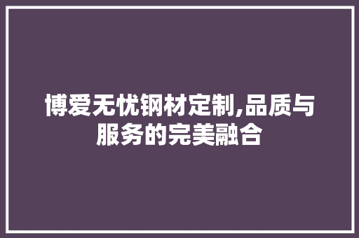 博爱无忧钢材定制,品质与服务的完美融合