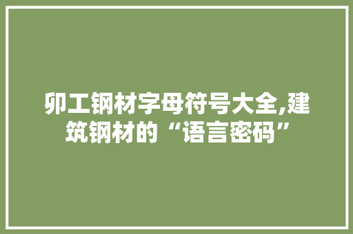 卯工钢材字母符号大全,建筑钢材的“语言密码”