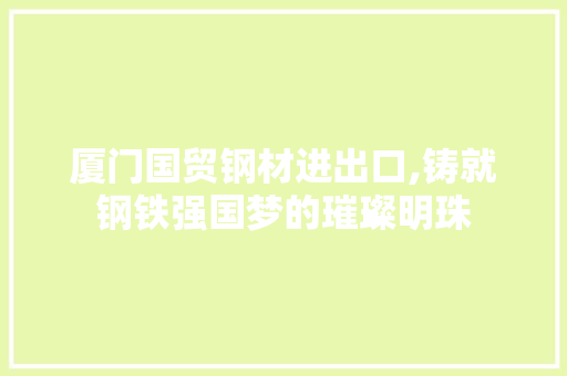 厦门国贸钢材进出口,铸就钢铁强国梦的璀璨明珠