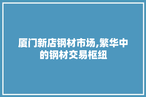 厦门新店钢材市场,繁华中的钢材交易枢纽