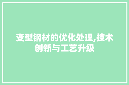 变型钢材的优化处理,技术创新与工艺升级