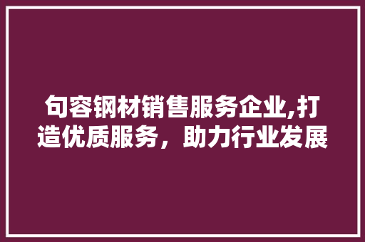 句容钢材销售服务企业,打造优质服务，助力行业发展