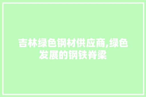 吉林绿色钢材供应商,绿色发展的钢铁脊梁